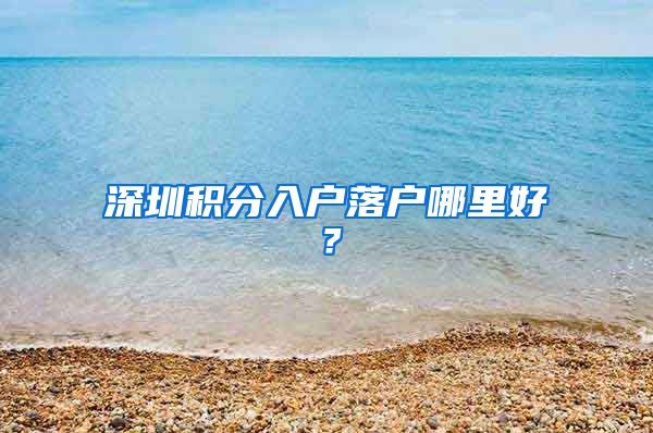 深圳积分入户落户哪里好？