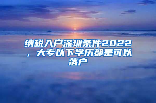 纳税入户深圳条件2022，大专以下学历都是可以落户