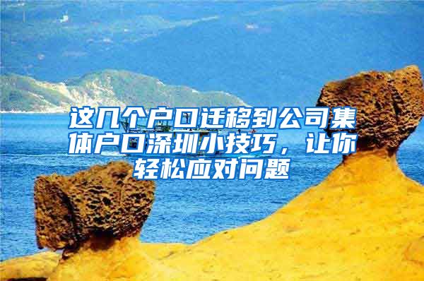 这几个户口迁移到公司集体户口深圳小技巧，让你轻松应对问题