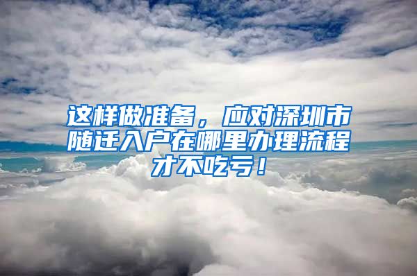 这样做准备，应对深圳市随迁入户在哪里办理流程才不吃亏！