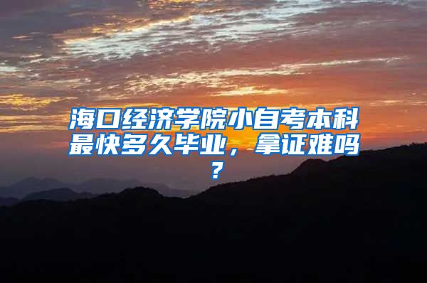 海口经济学院小自考本科最快多久毕业，拿证难吗？