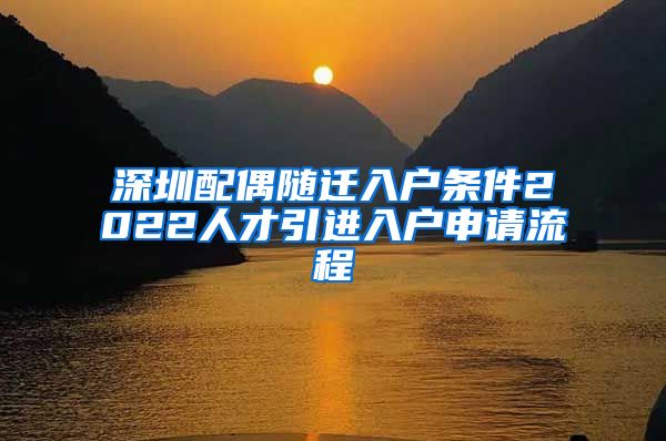 深圳配偶随迁入户条件2022人才引进入户申请流程