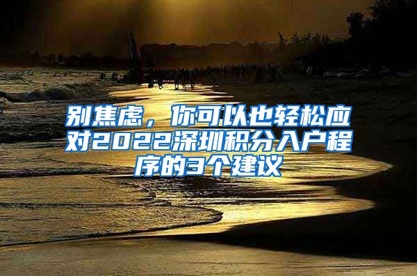 别焦虑，你可以也轻松应对2022深圳积分入户程序的3个建议