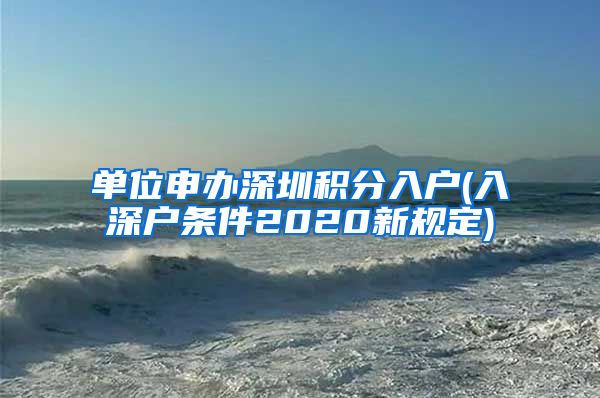 单位申办深圳积分入户(入深户条件2020新规定)