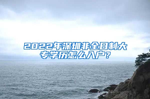 2022年深圳非全日制大专学历怎么入户？