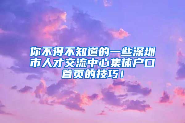 你不得不知道的一些深圳市人才交流中心集体户口首页的技巧！