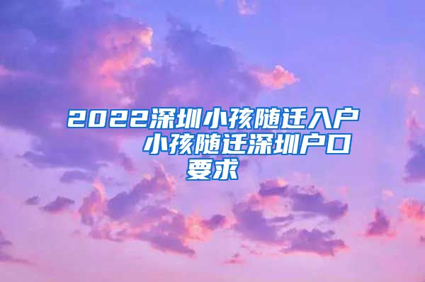 2022深圳小孩随迁入户    小孩随迁深圳户口要求