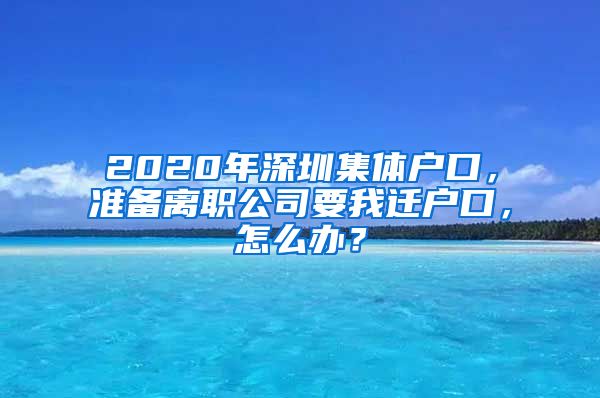 2020年深圳集体户口，准备离职公司要我迁户口，怎么办？