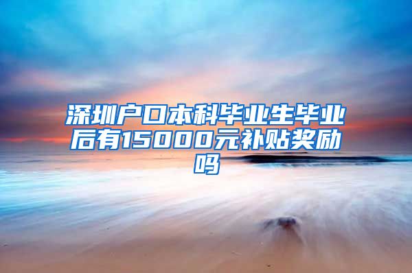 深圳户口本科毕业生毕业后有15000元补贴奖励吗