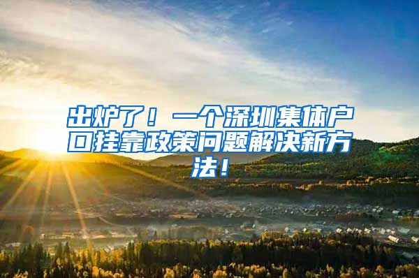 出炉了！一个深圳集体户口挂靠政策问题解决新方法！