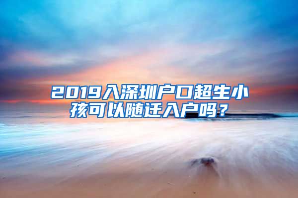 2019入深圳户口超生小孩可以随迁入户吗？