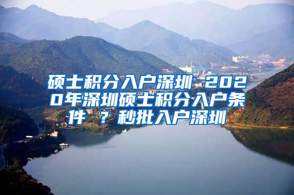 硕士积分入户深圳 2020年深圳硕士积分入户条件 ？秒批入户深圳