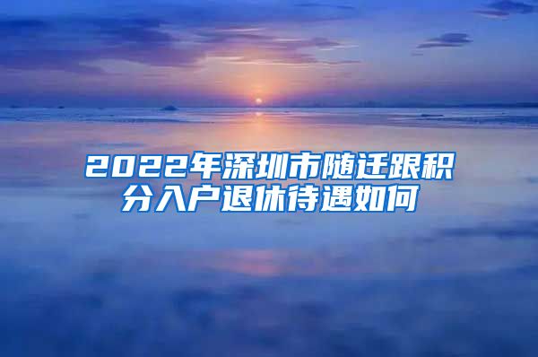 2022年深圳市随迁跟积分入户退休待遇如何