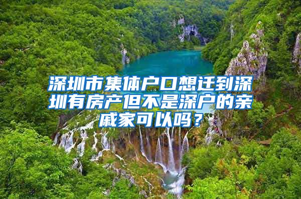 深圳市集体户口想迁到深圳有房产但不是深户的亲戚家可以吗？