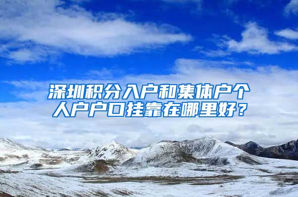 深圳积分入户和集体户个人户户口挂靠在哪里好？