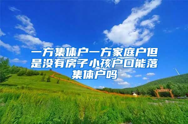 一方集体户一方家庭户但是没有房子小孩户口能落集体户吗