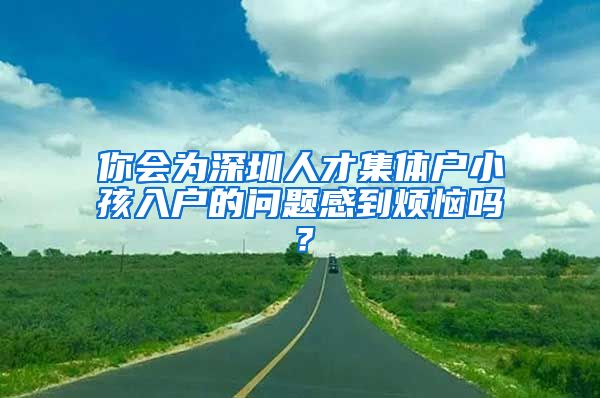 你会为深圳人才集体户小孩入户的问题感到烦恼吗？