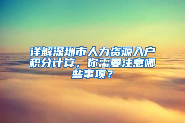 详解深圳市人力资源入户积分计算，你需要注意哪些事项？