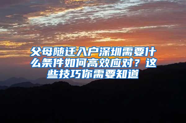 父母随迁入户深圳需要什么条件如何高效应对？这些技巧你需要知道