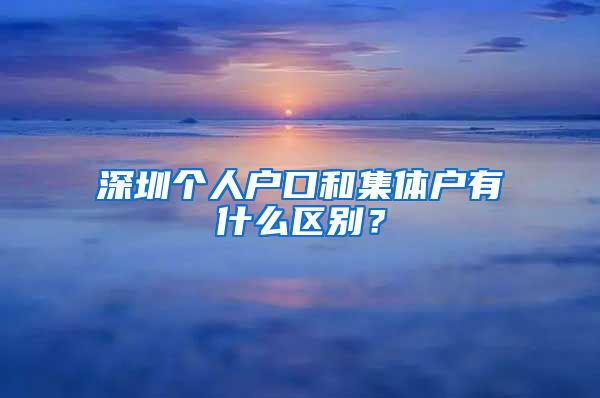 深圳个人户口和集体户有什么区别？