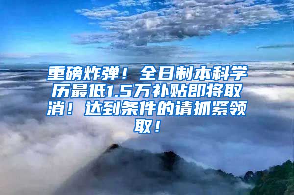 重磅炸弹！全日制本科学历最低1.5万补贴即将取消！达到条件的请抓紧领取！