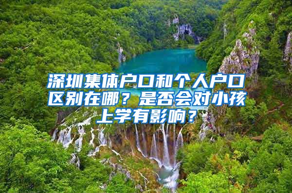 深圳集体户口和个人户口区别在哪？是否会对小孩上学有影响？