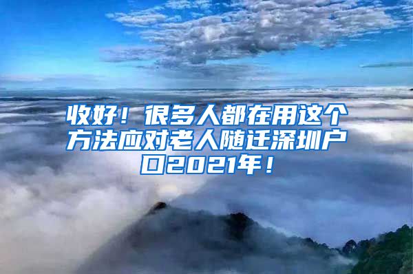 收好！很多人都在用这个方法应对老人随迁深圳户口2021年！