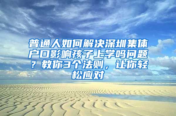 普通人如何解决深圳集体户口影响孩子上学吗问题？教你3个法则，让你轻松应对