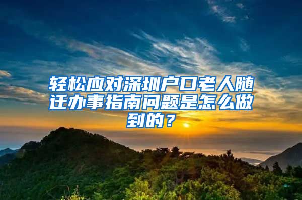 轻松应对深圳户口老人随迁办事指南问题是怎么做到的？