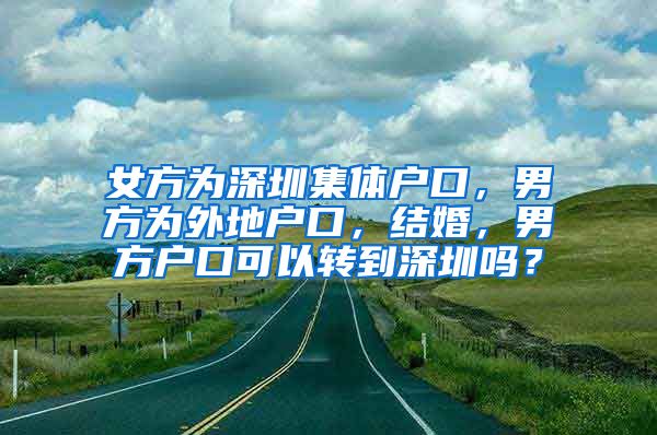 女方为深圳集体户口，男方为外地户口，结婚，男方户口可以转到深圳吗？