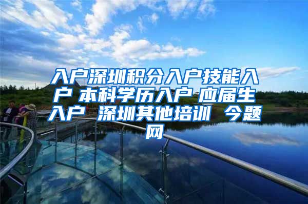 入户深圳积分入户技能入户　本科学历入户　应届生入户 深圳其他培训 今题网