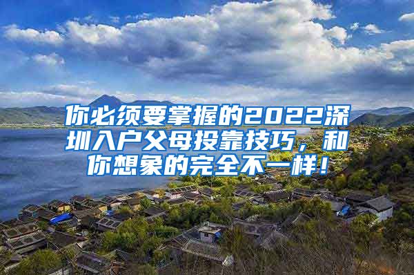 你必须要掌握的2022深圳入户父母投靠技巧，和你想象的完全不一样！