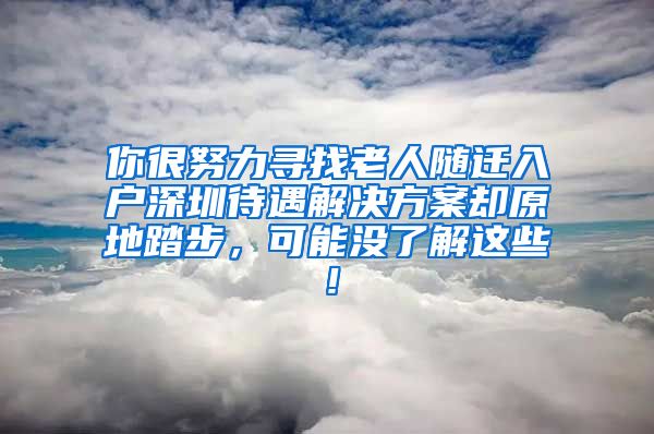 你很努力寻找老人随迁入户深圳待遇解决方案却原地踏步，可能没了解这些！