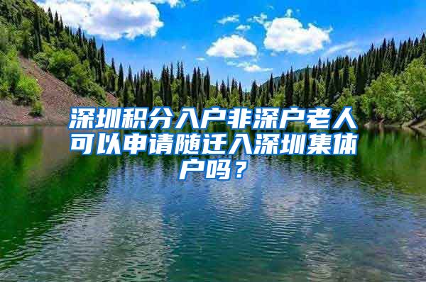 深圳积分入户非深户老人可以申请随迁入深圳集体户吗？