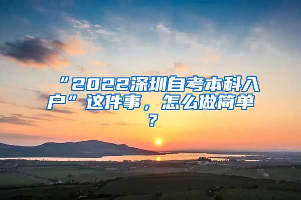 “2022深圳自考本科入户”这件事，怎么做简单？