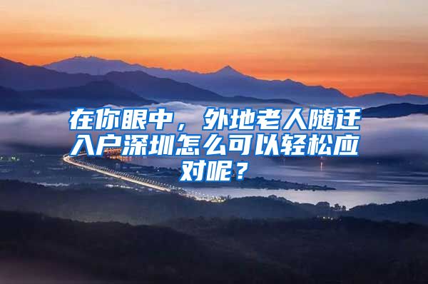 在你眼中，外地老人随迁入户深圳怎么可以轻松应对呢？