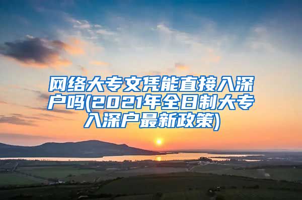 网络大专文凭能直接入深户吗(2021年全日制大专入深户最新政策)