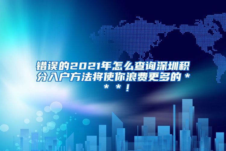 错误的2021年怎么查询深圳积分入户方法将使你浪费更多的＊＊＊！