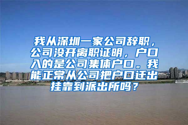 我从深圳一家公司辞职，公司没开离职证明，户口入的是公司集体户口。我能正常从公司把户口迁出挂靠到派出所吗？