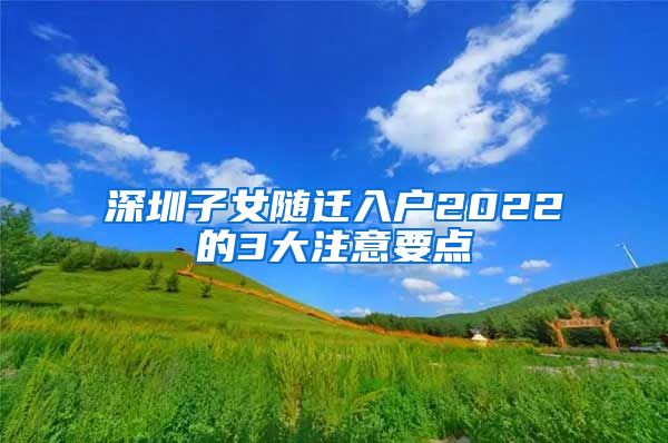 深圳子女随迁入户2022的3大注意要点