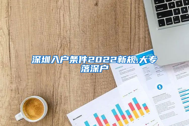 深圳入户条件2022新规,大专落深户