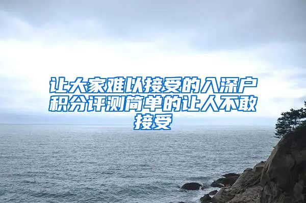 让大家难以接受的入深户积分评测简单的让人不敢接受