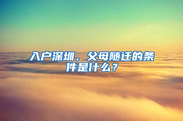 入户深圳，父母随迁的条件是什么？