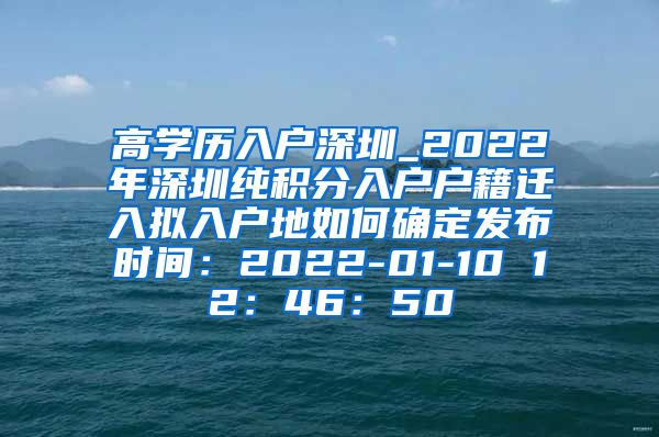 高学历入户深圳_2022年深圳纯积分入户户籍迁入拟入户地如何确定发布时间：2022-01-10 12：46：50