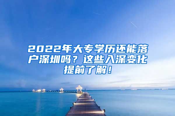 2022年大专学历还能落户深圳吗？这些入深变化提前了解！