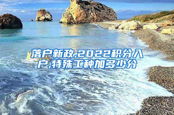 落户新政,2022积分入户,特殊工种加多少分