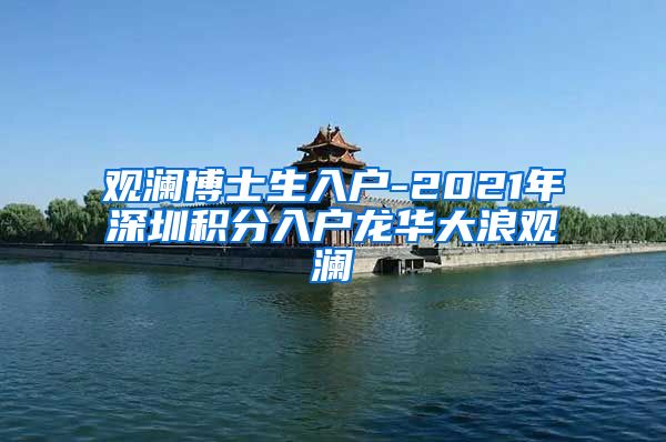 观澜博士生入户-2021年深圳积分入户龙华大浪观澜