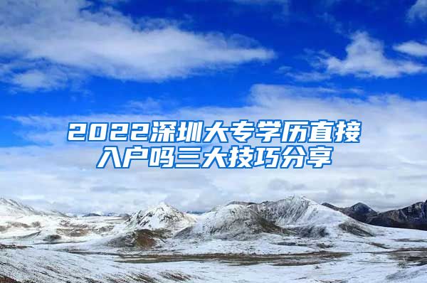 2022深圳大专学历直接入户吗三大技巧分享