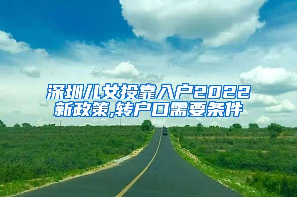 深圳儿女投靠入户2022新政策,转户口需要条件