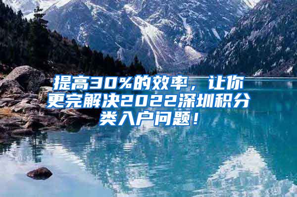 提高30%的效率，让你更完解决2022深圳积分类入户问题！